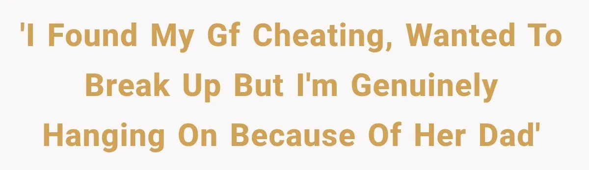 'I found my gf cheating, wanted to break up but I'm genuinely hanging on because of her dad'