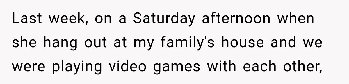 Last week, on a Saturday afternoon when she hang out at my family's house and we were playing video games with each other,