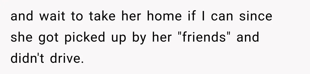 and wait to take her home if I can since she got picked up by her "friends" and didn't drive.