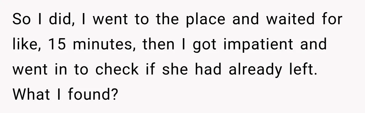So I did, I went to the place and waited for like, 15 minutes, then I got impatient and went in to check if she had already left. What I...
