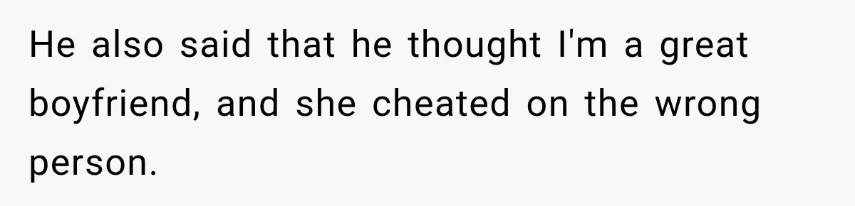 He also said that he thought I'm a great boyfriend, and she cheated on the wrong person.