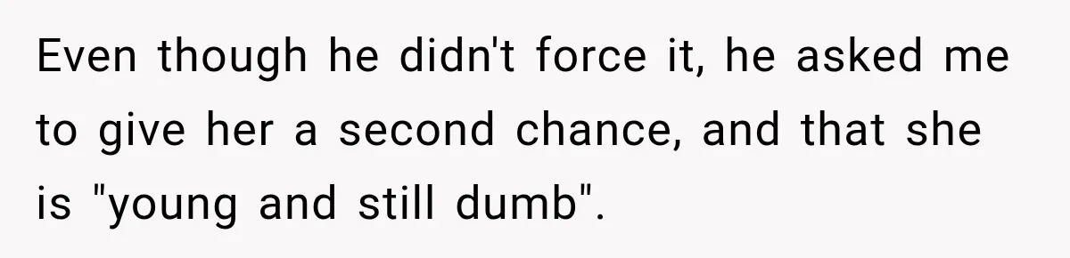 Even though he didn't force it, he asked me to give her a second chance, and that she is "young and still dumb".