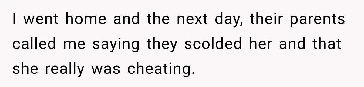 I went home and the next day, their parents called me saying they scolded her and that she really was cheating.