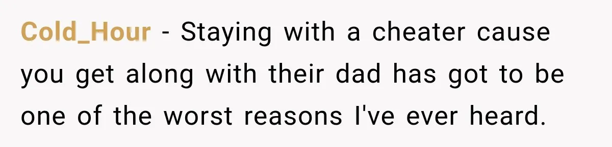 Cold_Hour − Staying with a cheater cause you get along with their dad has got to be one of the worst reasons I've ever heard.