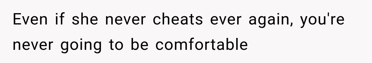Even if she never cheats ever again, you're never going to be comfortable