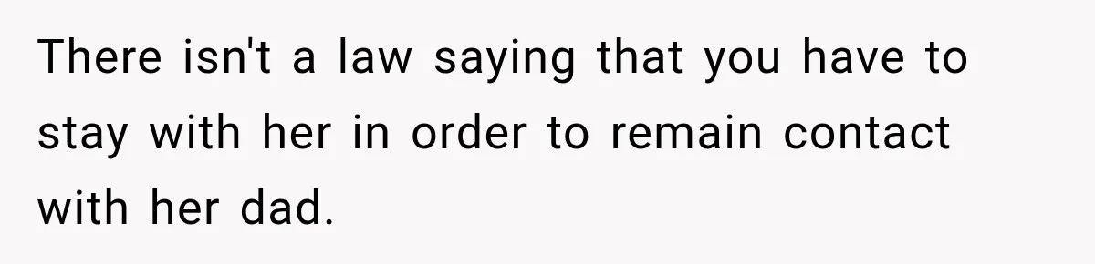 There isn't a law saying that you have to stay with her in order to remain contact with her dad.