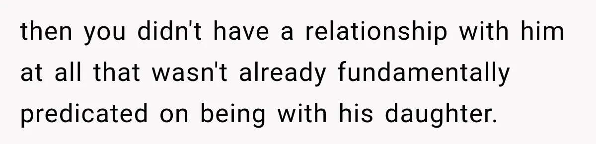 then you didn't have a relationship with him at all that wasn't already fundamentally predicated on being with his daughter.