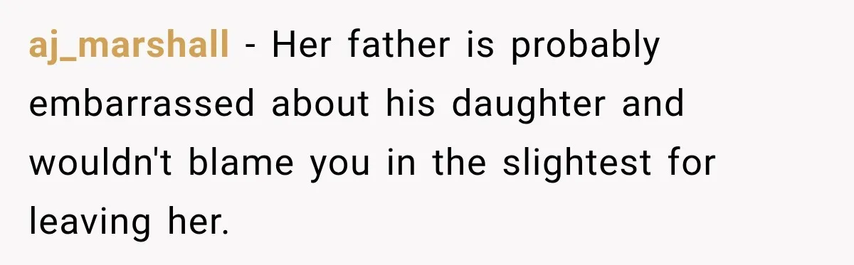 aj_marshall − Her father is probably embarrassed about his daughter and wouldn't blame you in the slightest for leaving her.