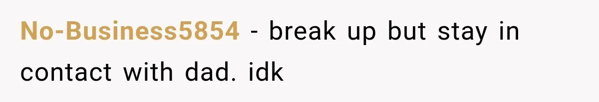 No-Business5854 − break up but stay in contact with dad. idk