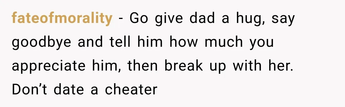 fateofmorality − Go give dad a hug, say goodbye and tell him how much you appreciate him, then break up with her. Don’t date a cheater