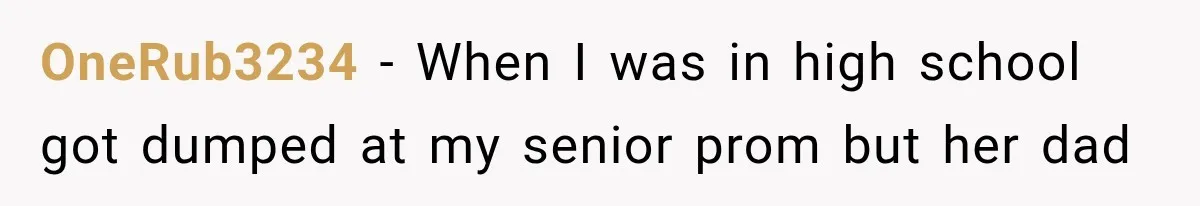 OneRub3234 − When I was in high school got dumped at my senior prom but her dad