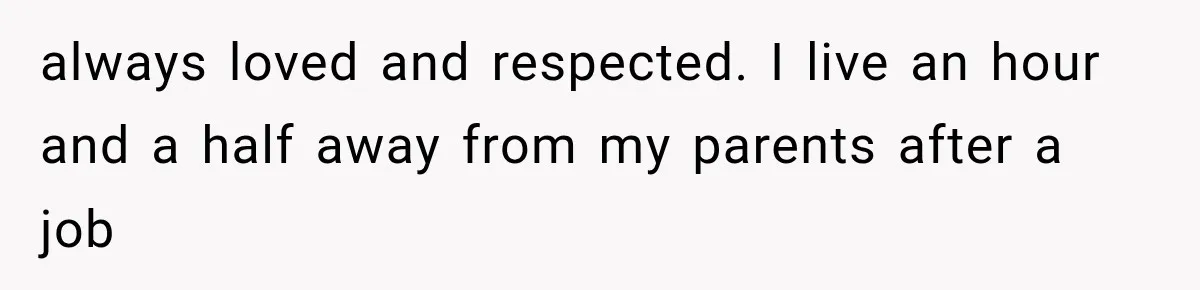 always loved and respected. I live an hour and a half away from my parents after a job