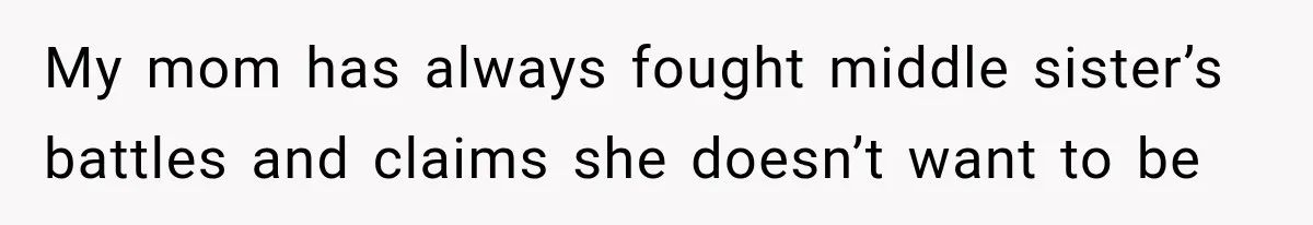My mom has always fought middle sister’s battles and claims she doesn’t want to be