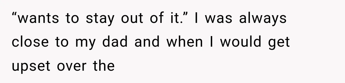 “wants to stay out of it.” I was always close to my dad and when I would get upset over the