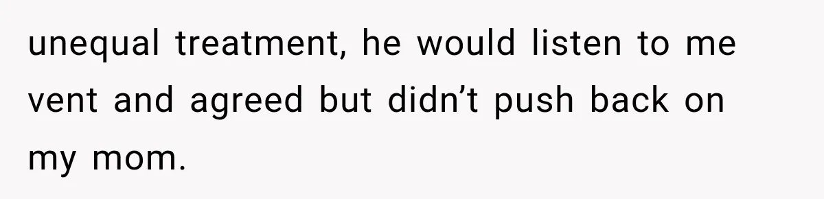 unequal treatment, he would listen to me vent and agreed but didn’t push back on my mom.
