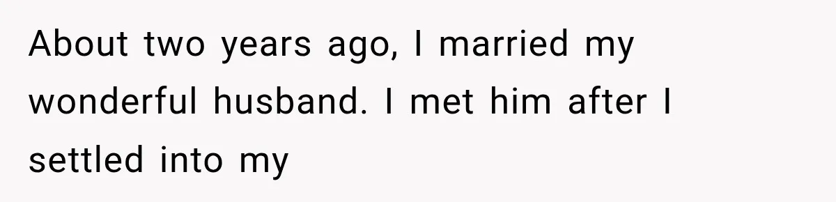 About two years ago, I married my wonderful husband. I met him after I settled into my