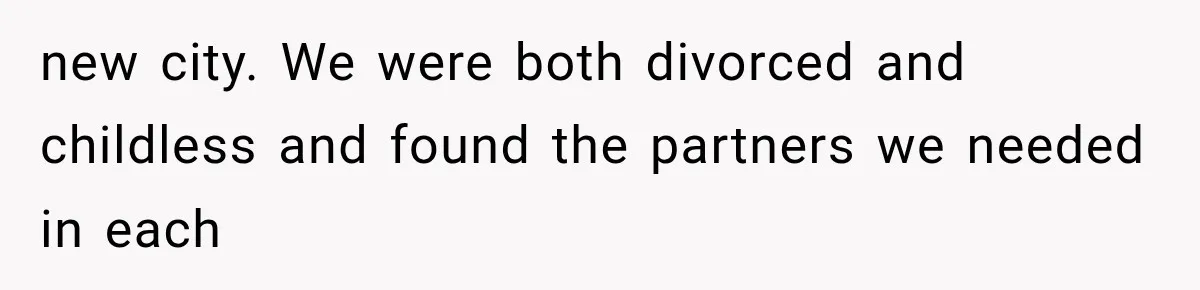 new city. We were both divorced and childless and found the partners we needed in each