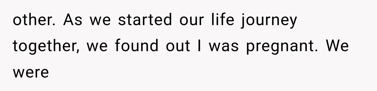 other. As we started our life journey together, we found out I was pregnant. We were