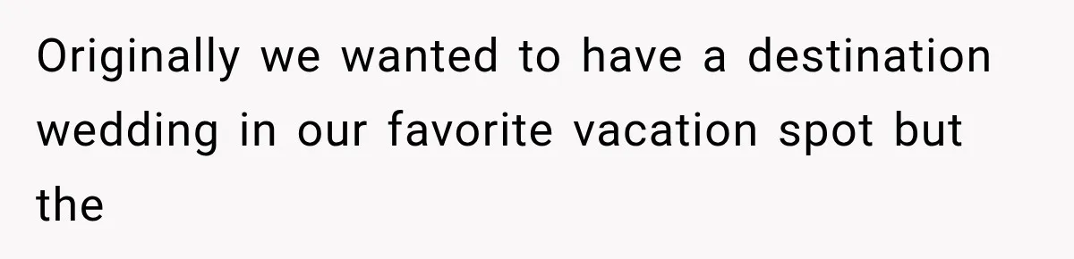 Originally we wanted to have a destination wedding in our favorite vacation spot but the