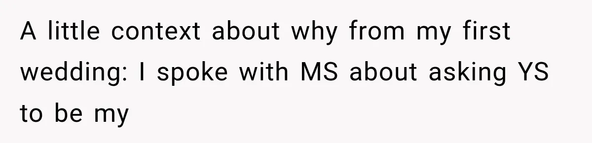 A little context about why from my first wedding: I spoke with MS about asking YS to be my