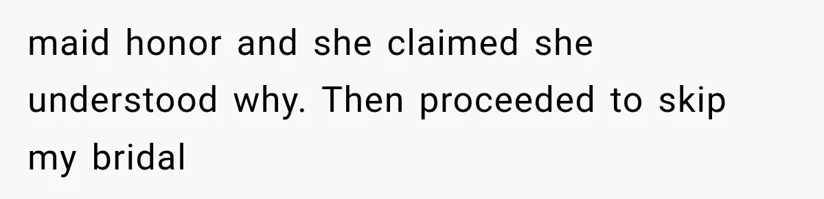 maid honor and she claimed she understood why. Then proceeded to skip my bridal