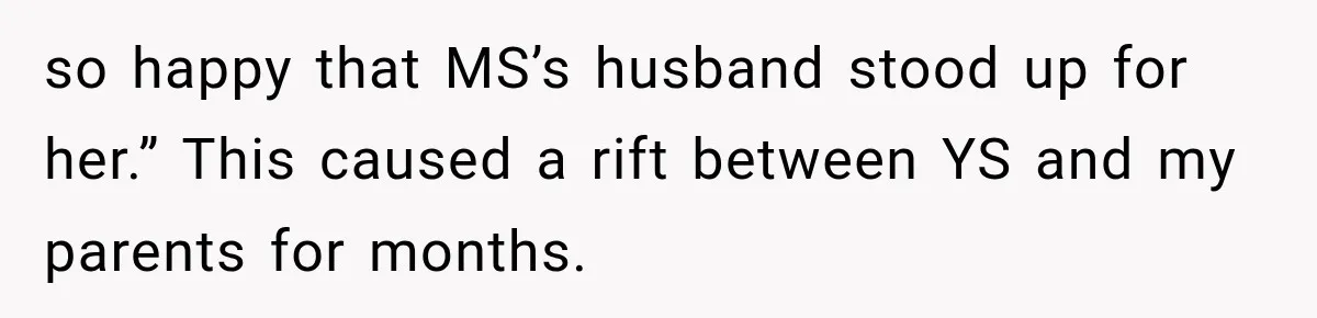 so happy that MS’s husband stood up for her.” This caused a rift between YS and my parents for months.