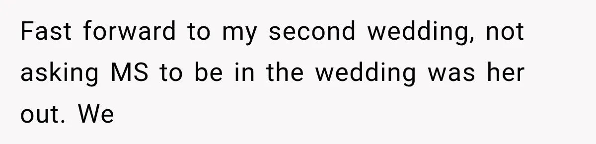 Fast forward to my second wedding, not asking MS to be in the wedding was her out. We