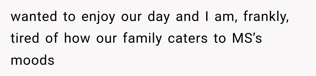 wanted to enjoy our day and I am, frankly, tired of how our family caters to MS’s moods