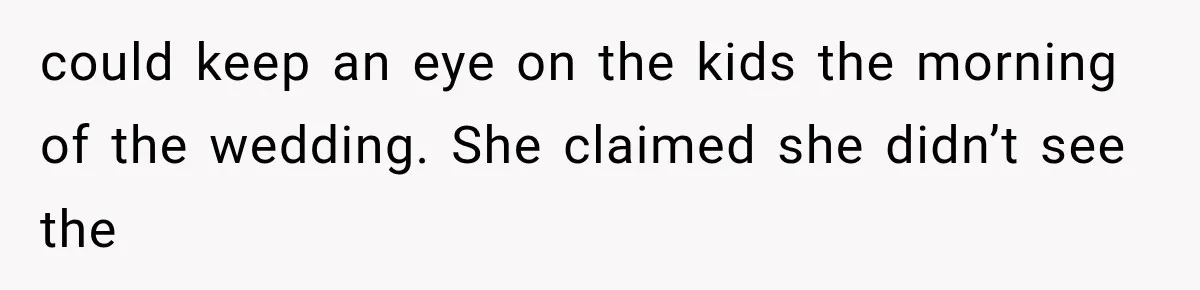 could keep an eye on the kids the morning of the wedding. She claimed she didn’t see the