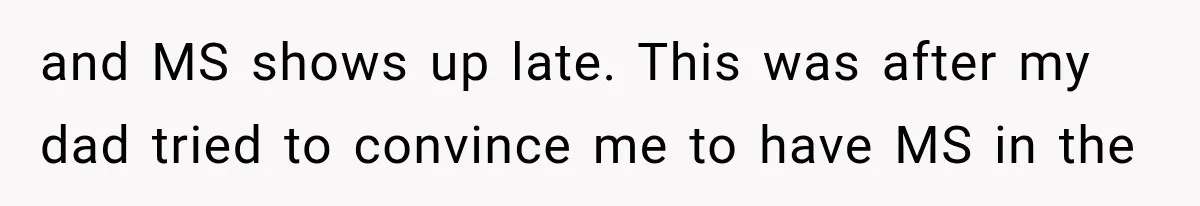 and MS shows up late. This was after my dad tried to convince me to have MS in the