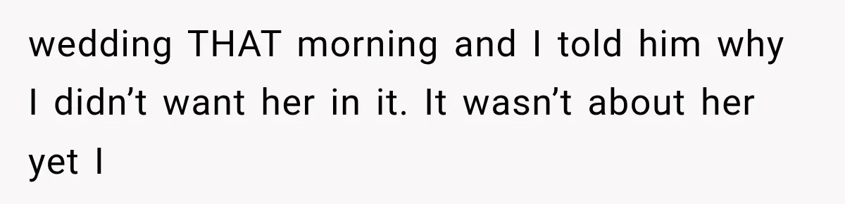 wedding THAT morning and I told him why I didn’t want her in it. It wasn’t about her yet I
