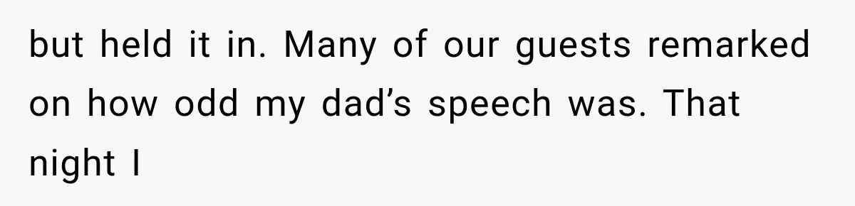 but held it in. Many of our guests remarked on how odd my dad’s speech was. That night I