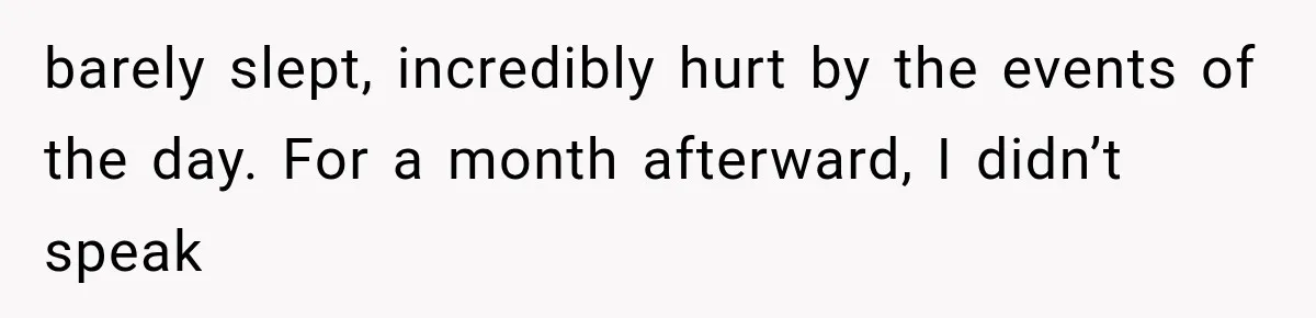 barely slept, incredibly hurt by the events of the day. For a month afterward, I didn’t speak