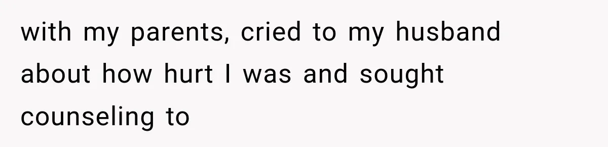 with my parents, cried to my husband about how hurt I was and sought counseling to