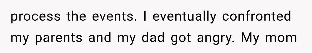 process the events. I eventually confronted my parents and my dad got angry. My mom