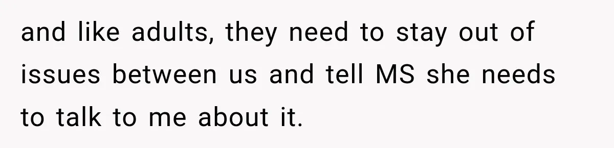 and like adults, they need to stay out of issues between us and tell MS she needs to talk to me about it.