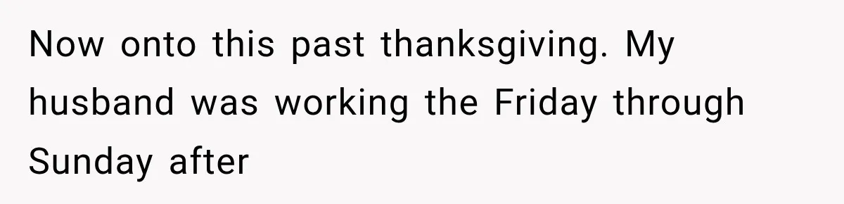 Now onto this past thanksgiving. My husband was working the Friday through Sunday after