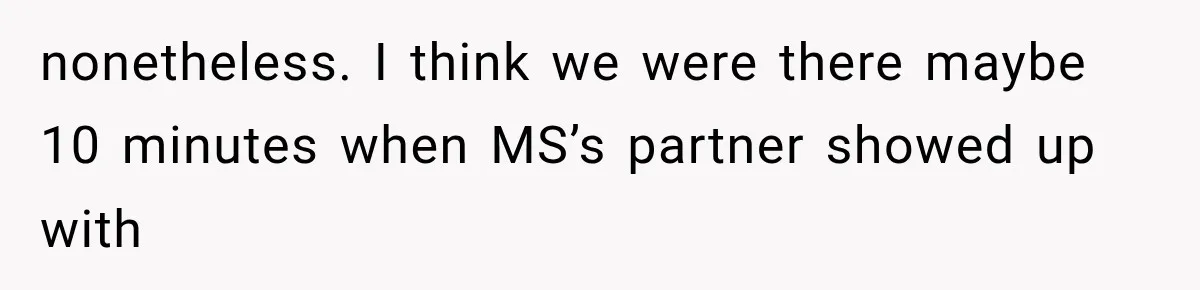 nonetheless. I think we were there maybe 10 minutes when MS’s partner showed up with