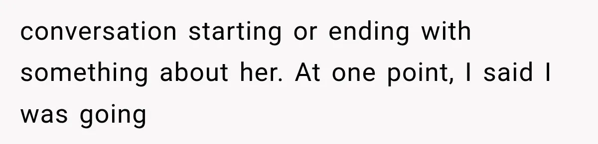 conversation starting or ending with something about her. At one point, I said I was going