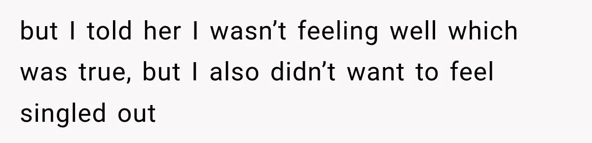but I told her I wasn’t feeling well which was true, but I also didn’t want to feel singled out