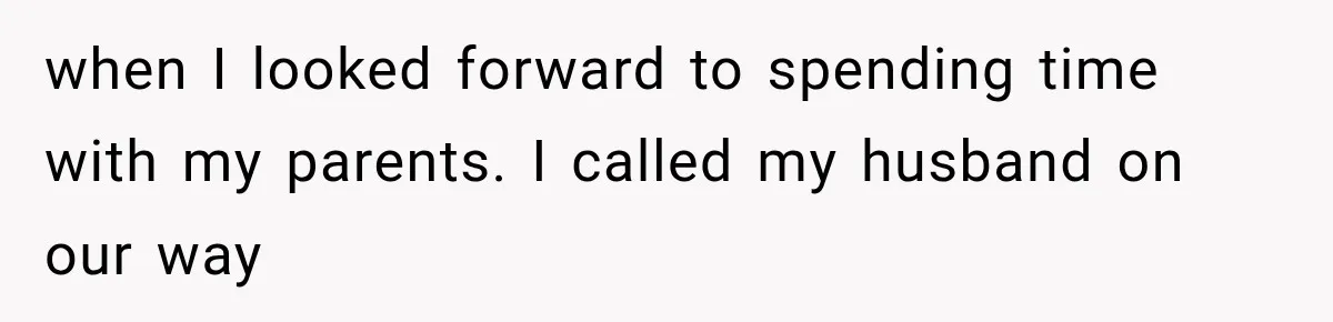 when I looked forward to spending time with my parents. I called my husband on our way