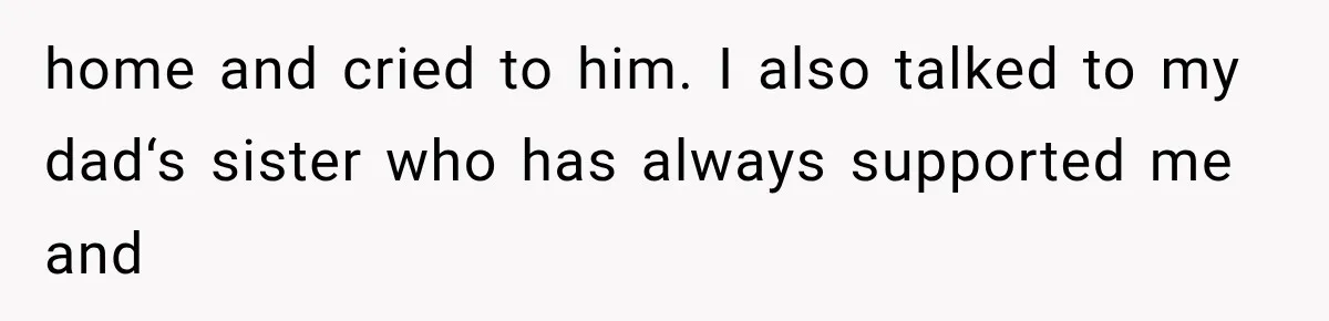 home and cried to him. I also talked to my dad‘s sister who has always supported me and