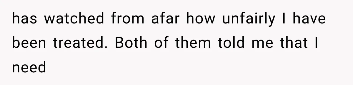 has watched from afar how unfairly I have been treated. Both of them told me that I need