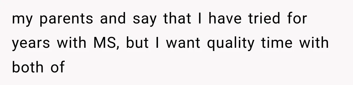my parents and say that I have tried for years with MS, but I want quality time with both of