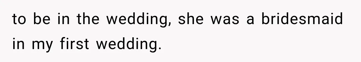 to be in the wedding, she was a bridesmaid in my first wedding.