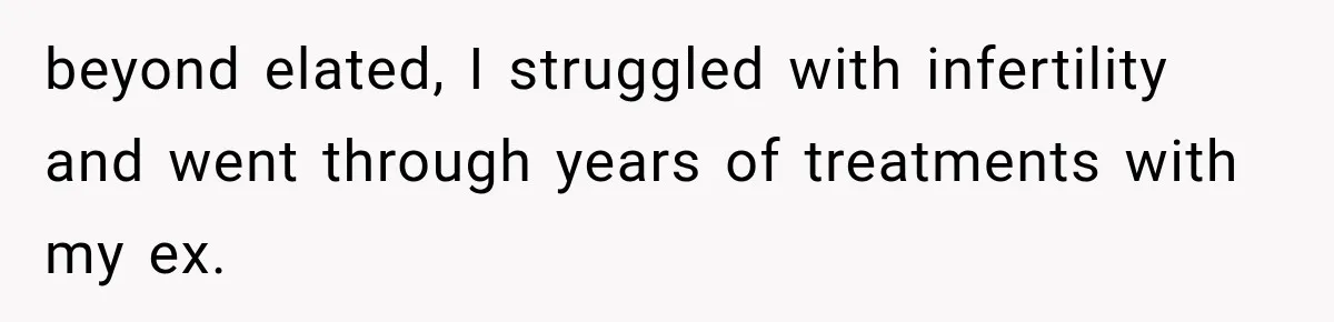 beyond elated, I struggled with infertility and went through years of treatments with my ex.