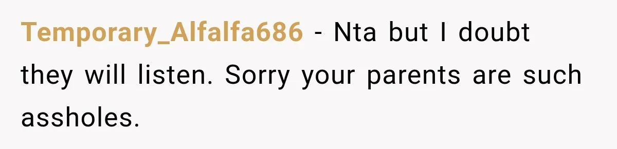 Temporary_Alfalfa686 − Nta but I doubt they will listen. Sorry your parents are such assholes.