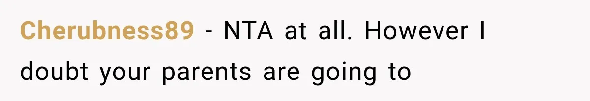 Cherubness89 − NTA at all. However I doubt your parents are going to