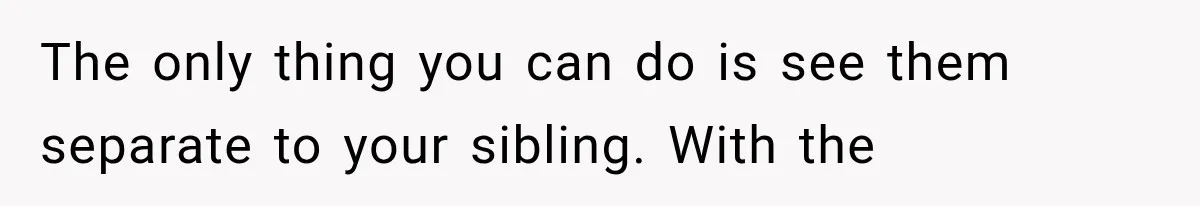 The only thing you can do is see them separate to your sibling. With the