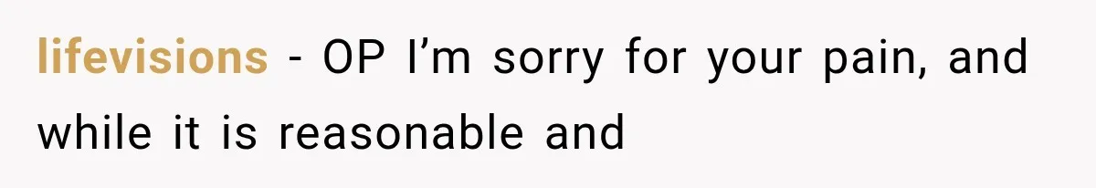lifevisions − OP I’m sorry for your pain, and while it is reasonable and